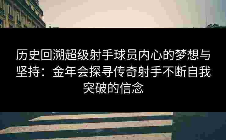 历史回溯超级射手球员内心的梦想与坚持：金年会探寻传奇射手不断自我突破的信念