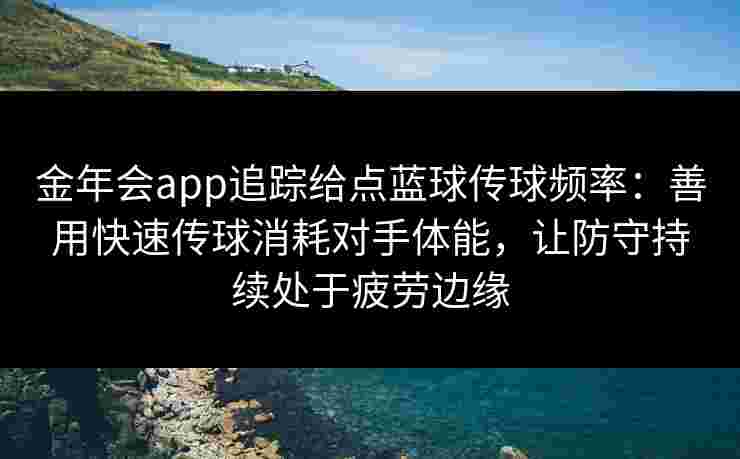金年会app追踪给点蓝球传球频率：善用快速传球消耗对手体能，让防守持续处于疲劳边缘