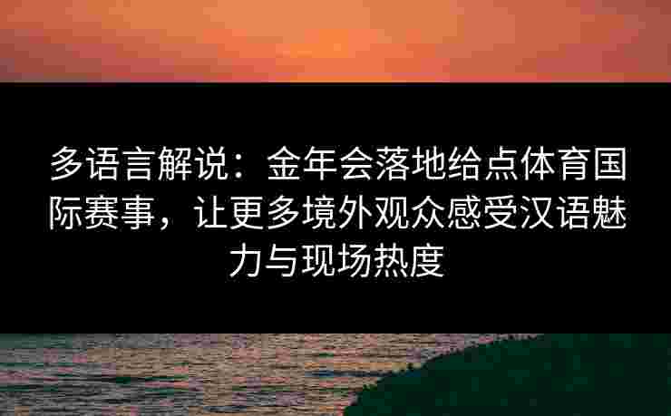 多语言解说：金年会落地给点体育国际赛事，让更多境外观众感受汉语魅力与现场热度