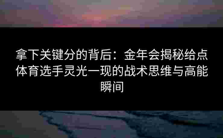 拿下关键分的背后：金年会揭秘给点体育选手灵光一现的战术思维与高能瞬间
