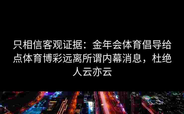 只相信客观证据:金年会体育倡导给点体育博彩远离所谓内幕消息,杜绝人云亦云 只相信客观证据:金年会体育倡导给点体育博彩远离所谓内幕消息,杜绝人云亦云