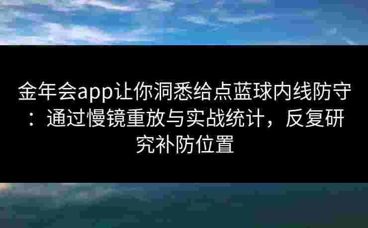 金年会app让你洞悉给点蓝球内线防守:通过慢镜重放与实战统计,反复研究补防位置 金年会app让你洞悉给点蓝球内线防守:通过慢镜重放与实战统计,反复研究补防位置