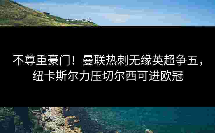 不尊重豪门!曼联热刺无缘英超争五,纽卡斯尔力压切尔西可进欧冠 不尊重豪门!曼联热刺无缘英超争五,纽卡斯尔力压切尔西可进欧冠