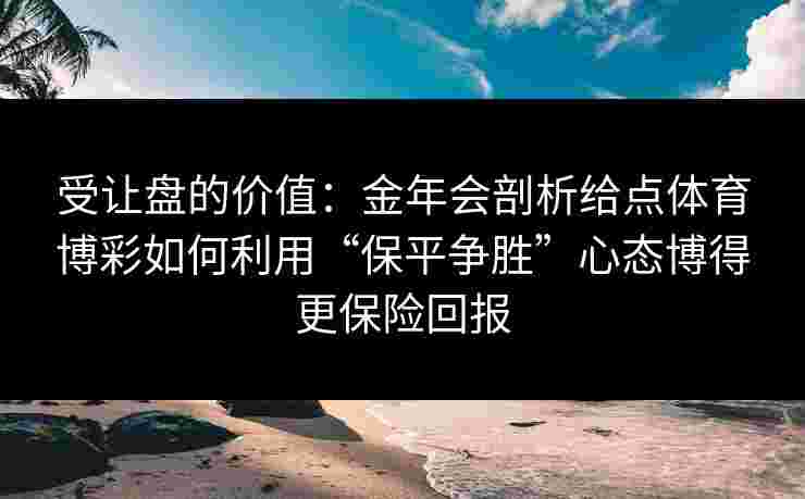 受让盘的价值：金年会剖析给点体育博彩如何利用“保平争胜”心态博得更保险回报