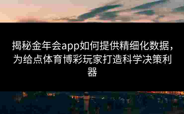 揭秘金年会app如何提供精细化数据,为给点体育博彩玩家打造科学决策利器 揭秘金年会app如何提供精细化数据,为给点体育博彩玩家打造科学决策利器