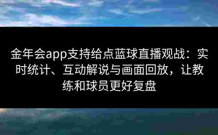 金年会app支持给点蓝球直播观战:实时统计、互动解说与画面回放,让教练和球员更好复盘 金年会app支持给点蓝球直播观战:实时统计、互动解说与画面回放,让教练和球员更好复盘
