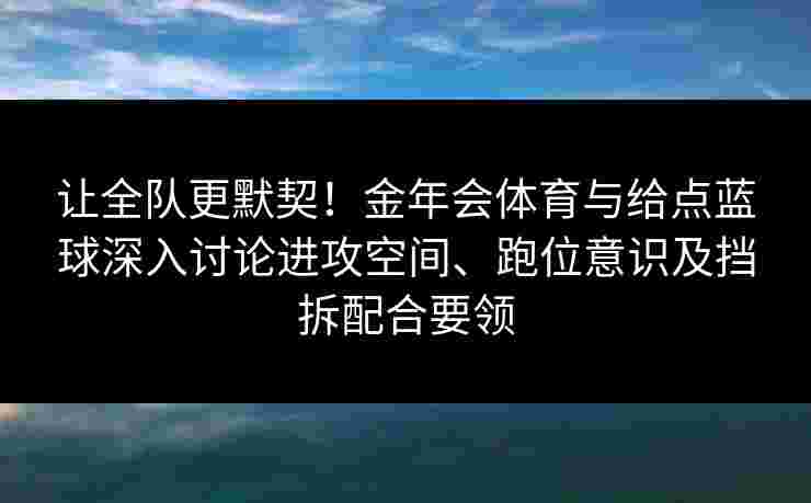 让全队更默契!金年会体育与给点蓝球深入讨论进攻空间、跑位意识及挡拆配合要领 让全队更默契!金年会体育与给点蓝球深入讨论进攻空间、跑位意识及挡拆配合要领