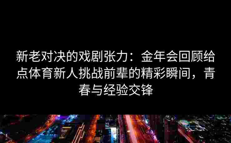 新老对决的戏剧张力：金年会回顾给点体育新人挑战前辈的精彩瞬间，青春与经验交锋