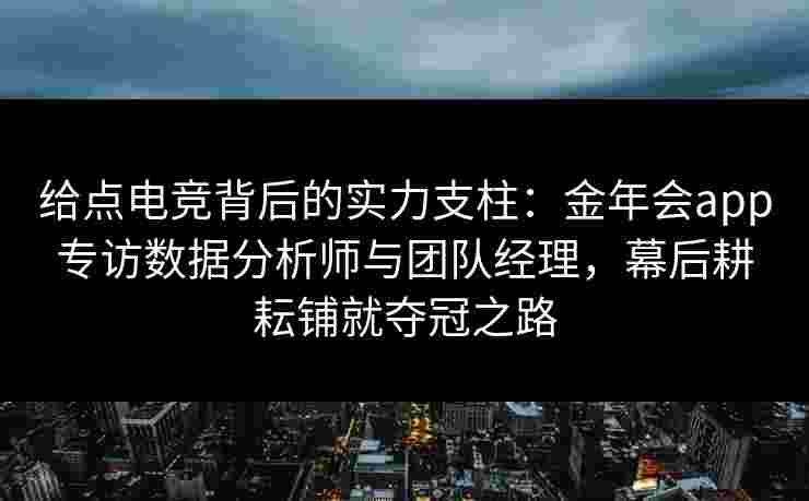 给点电竞背后的实力支柱:金年会app专访数据分析师与团队经理,幕后耕耘铺就夺冠之路 给点电竞背后的实力支柱:金年会app专访数据分析师与团队经理,幕后耕耘铺就夺冠之路