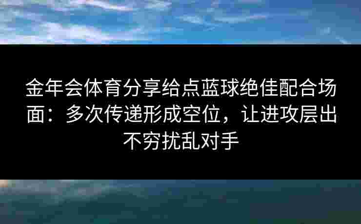 金年会体育分享给点蓝球绝佳配合场面：多次传递形成空位，让进攻层出不穷扰乱对手