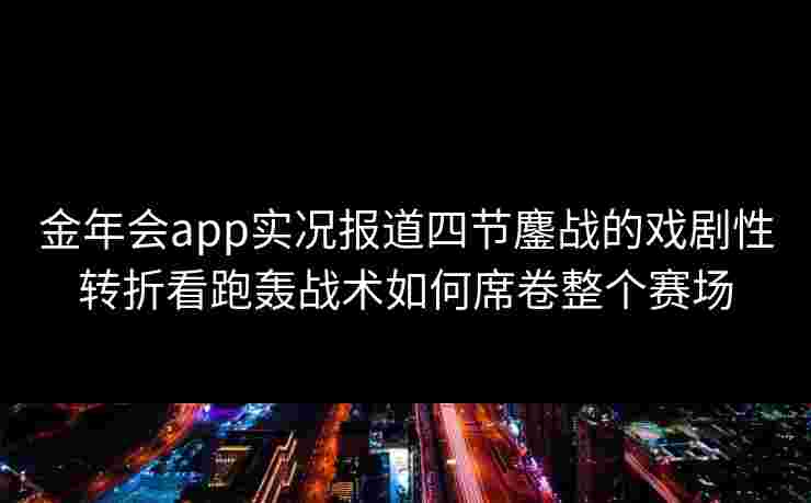 金年会app实况报道四节鏖战的戏剧性转折看跑轰战术如何席卷整个赛场