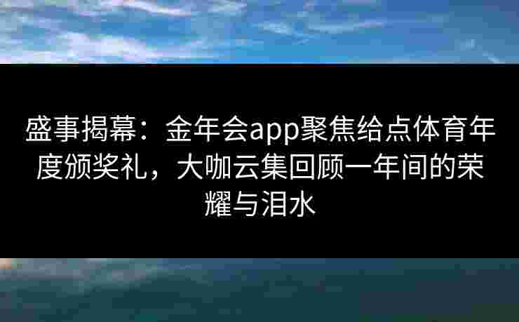 盛事揭幕:金年会app聚焦给点体育年度颁奖礼,大咖云集回顾一年间的荣耀与泪水 盛事揭幕:金年会app聚焦给点体育年度颁奖礼,大咖云集回顾一年间的荣耀与泪水