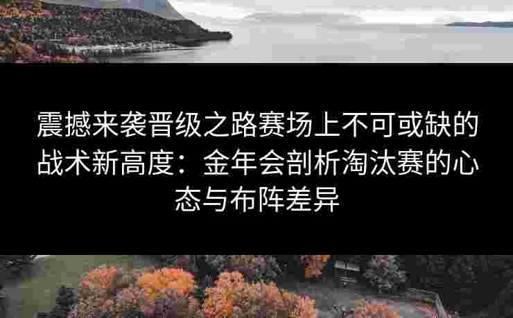 震撼来袭晋级之路赛场上不可或缺的战术新高度：金年会剖析淘汰赛的心态与布阵差异