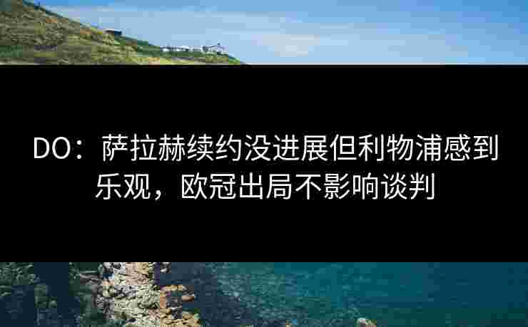 DO：萨拉赫续约没进展但利物浦感到乐观，欧冠出局不影响谈判