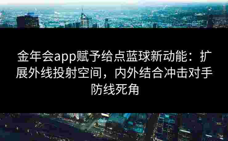 金年会app赋予给点蓝球新动能:扩展外线投射空间,内外结合冲击对手防线死角 金年会app赋予给点蓝球新动能:扩展外线投射空间,内外结合冲击对手防线死角