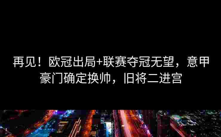 再见!欧冠出局+联赛夺冠无望,意甲豪门确定换帅,旧将二进宫 再见!欧冠出局+联赛夺冠无望,意甲豪门确定换帅,旧将二进宫