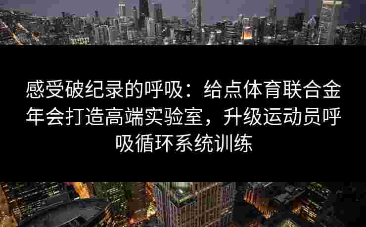 感受破纪录的呼吸：给点体育联合金年会打造高端实验室，升级运动员呼吸循环系统训练