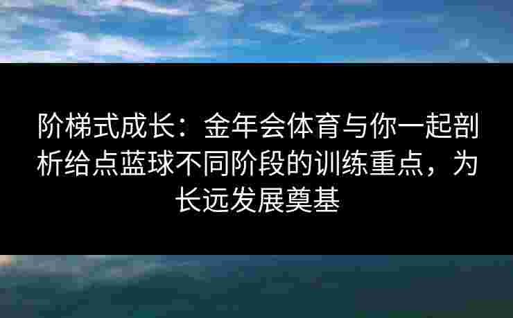 阶梯式成长：金年会体育与你一起剖析给点蓝球不同阶段的训练重点，为长远发展奠基