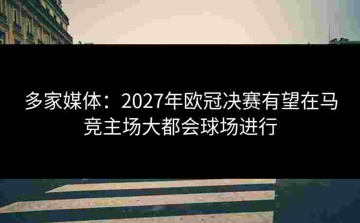 多家媒体:2027年欧冠决赛有望在马竞主场大都会球场进行 多家媒体:2027年欧冠决赛有望在马竞主场大都会球场进行