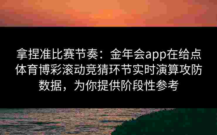拿捏准比赛节奏：金年会app在给点体育博彩滚动竞猜环节实时演算攻防数据，为你提供阶段性参考