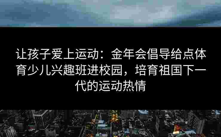 让孩子爱上运动：金年会倡导给点体育少儿兴趣班进校园，培育祖国下一代的运动热情