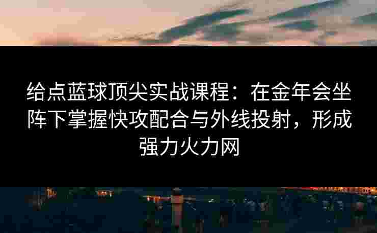 给点蓝球顶尖实战课程:在金年会坐阵下掌握快攻配合与外线投射,形成强力火力网 给点蓝球顶尖实战课程:在金年会坐阵下掌握快攻配合与外线投射,形成强力火力网