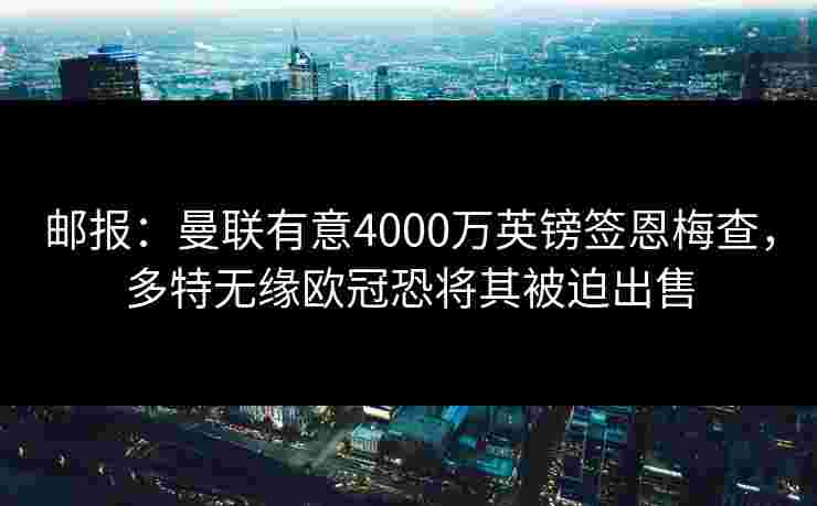 邮报：曼联有意4000万英镑签恩梅查，多特无缘欧冠恐将其被迫出售