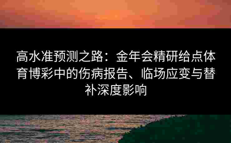 高水准预测之路:金年会精研给点体育博彩中的伤病报告、临场应变与替补深度影响 高水准预测之路:金年会精研给点体育博彩中的伤病报告、临场应变与替补深度影响