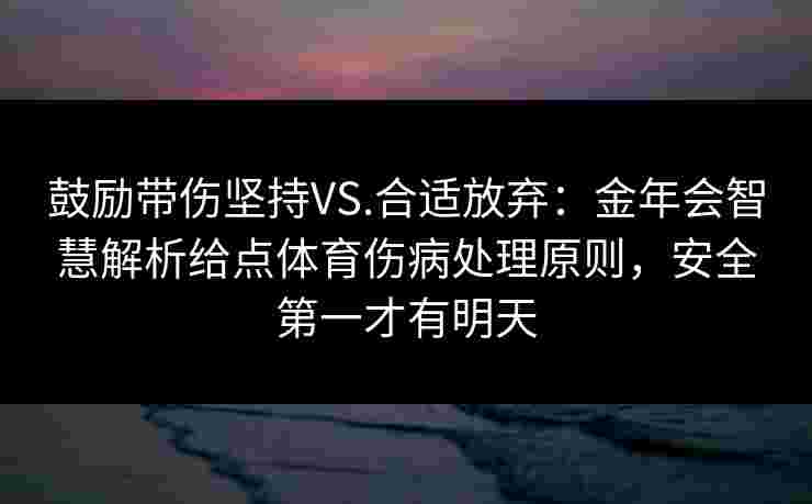 鼓励带伤坚持VS.合适放弃：金年会智慧解析给点体育伤病处理原则，安全第一才有明天