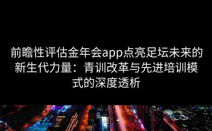 前瞻性评估金年会app点亮足坛未来的新生代力量:青训改革与先进培训模式的深度透析 前瞻性评估金年会app点亮足坛未来的新生代力量:青训改革与先进培训模式的深度透析