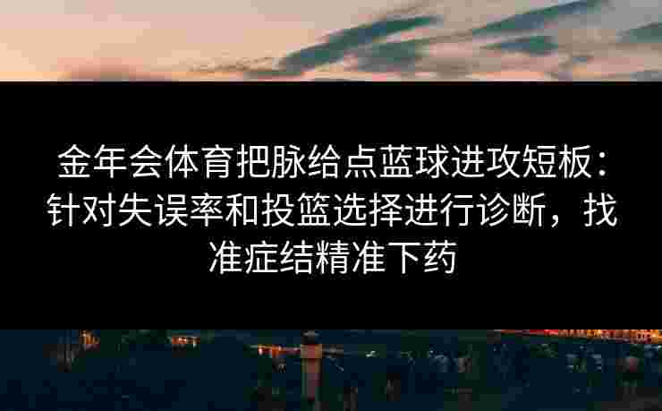 金年会体育把脉给点蓝球进攻短板：针对失误率和投篮选择进行诊断，找准症结精准下药