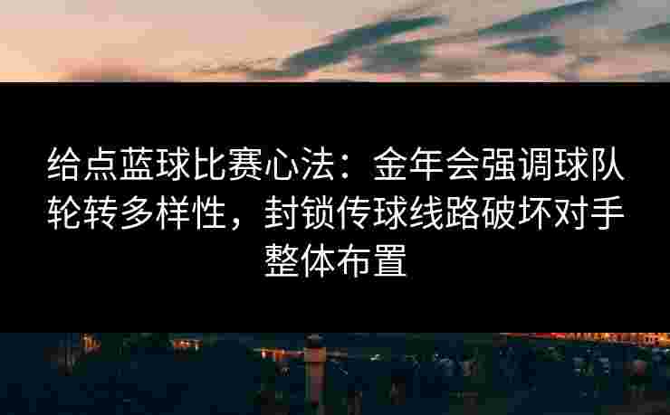 给点蓝球比赛心法:金年会强调球队轮转多样性,封锁传球线路破坏对手整体布置 给点蓝球比赛心法:金年会强调球队轮转多样性,封锁传球线路破坏对手整体布置