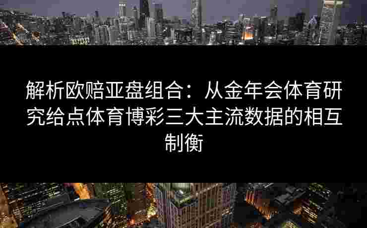 解析欧赔亚盘组合:从金年会体育研究给点体育博彩三大主流数据的相互制衡 解析欧赔亚盘组合:从金年会体育研究给点体育博彩三大主流数据的相互制衡