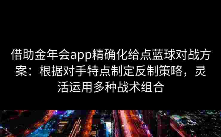借助金年会app精确化给点蓝球对战方案:根据对手特点制定反制策略,灵活运用多种战术组合 借助金年会app精确化给点蓝球对战方案:根据对手特点制定反制策略,灵活运用多种战术组合