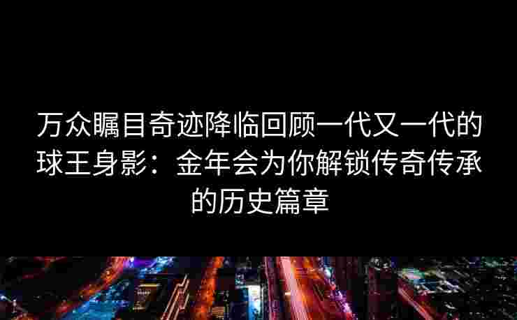 万众瞩目奇迹降临回顾一代又一代的球王身影：金年会为你解锁传奇传承的历史篇章