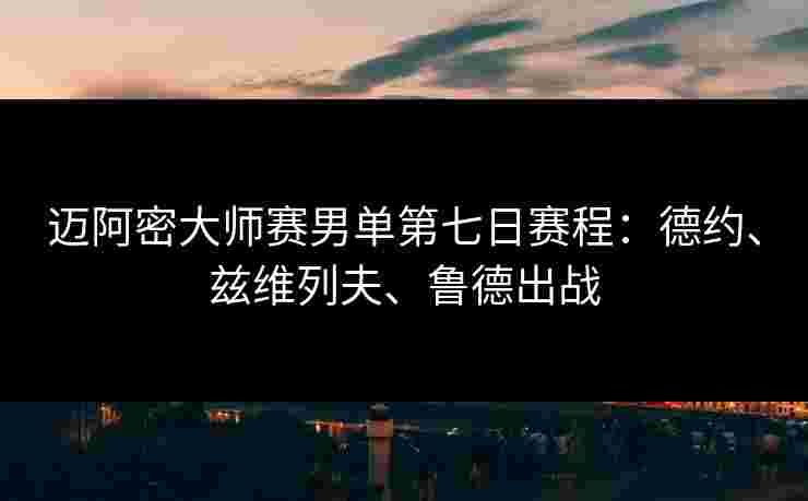 迈阿密大师赛男单第七日赛程:德约、兹维列夫、鲁德出战 迈阿密大师赛男单第七日赛程:德约、兹维列夫、鲁德出战