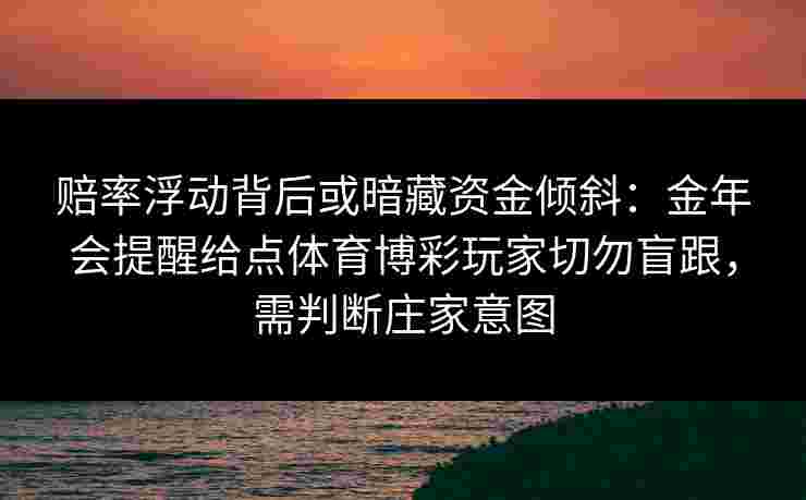 赔率浮动背后或暗藏资金倾斜：金年会提醒给点体育博彩玩家切勿盲跟，需判断庄家意图