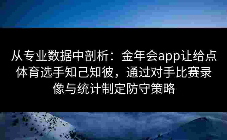 从专业数据中剖析：金年会app让给点体育选手知己知彼，通过对手比赛录像与统计制定防守策略