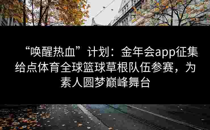 “唤醒热血”计划：金年会app征集给点体育全球篮球草根队伍参赛，为素人圆梦巅峰舞台
