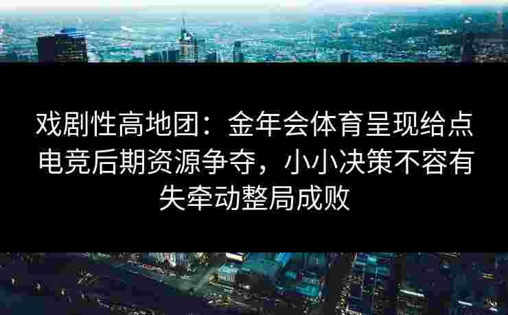 戏剧性高地团:金年会体育呈现给点电竞后期资源争夺,小小决策不容有失牵动整局成败 戏剧性高地团:金年会体育呈现给点电竞后期资源争夺,小小决策不容有失牵动整局成败