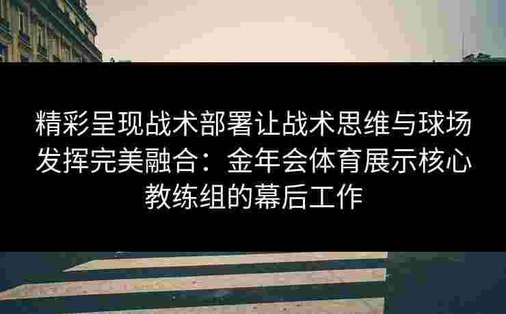 精彩呈现战术部署让战术思维与球场发挥完美融合：金年会体育展示核心教练组的幕后工作