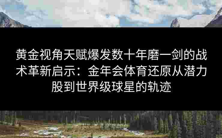 黄金视角天赋爆发数十年磨一剑的战术革新启示：金年会体育还原从潜力股到世界级球星的轨迹