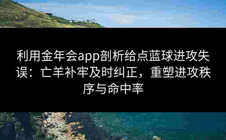 利用金年会app剖析给点蓝球进攻失误：亡羊补牢及时纠正，重塑进攻秩序与命中率