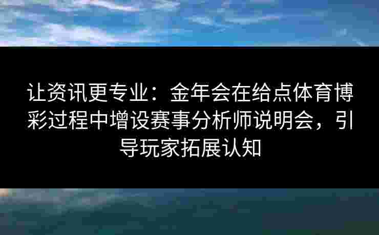 让资讯更专业:金年会在给点体育博彩过程中增设赛事分析师说明会,引导玩家拓展认知 让资讯更专业:金年会在给点体育博彩过程中增设赛事分析师说明会,引导玩家拓展认知
