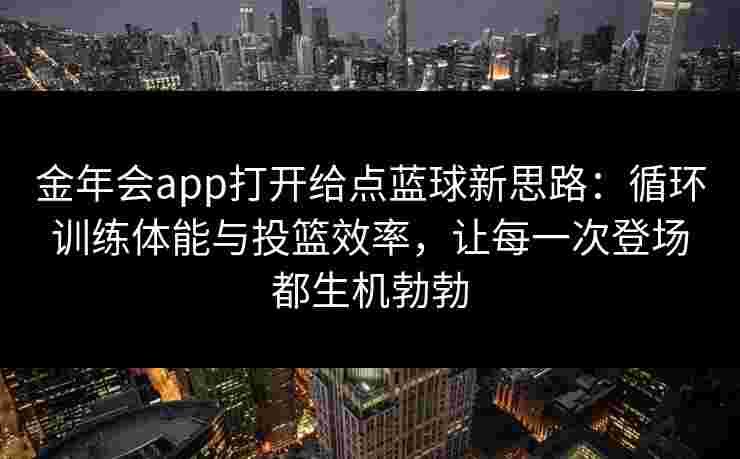 金年会app打开给点蓝球新思路:循环训练体能与投篮效率,让每一次登场都生机勃勃 金年会app打开给点蓝球新思路:循环训练体能与投篮效率,让每一次登场都生机勃勃