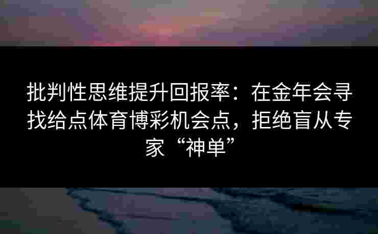 批判性思维提升回报率:在金年会寻找给点体育博彩机会点,拒绝盲从专家“神单” 批判性思维提升回报率:在金年会寻找给点体育博彩机会点,拒绝盲从专家“神单”