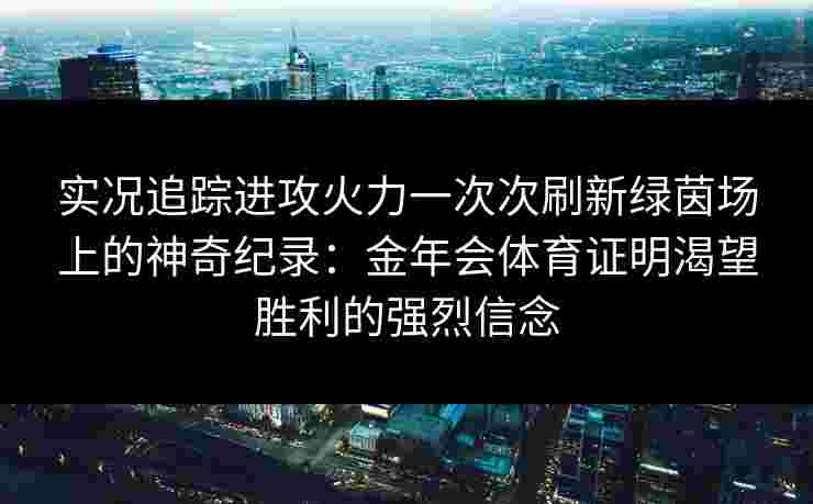 实况追踪进攻火力一次次刷新绿茵场上的神奇纪录:金年会体育证明渴望胜利的强烈信念 实况追踪进攻火力一次次刷新绿茵场上的神奇纪录:金年会体育证明渴望胜利的强烈信念
