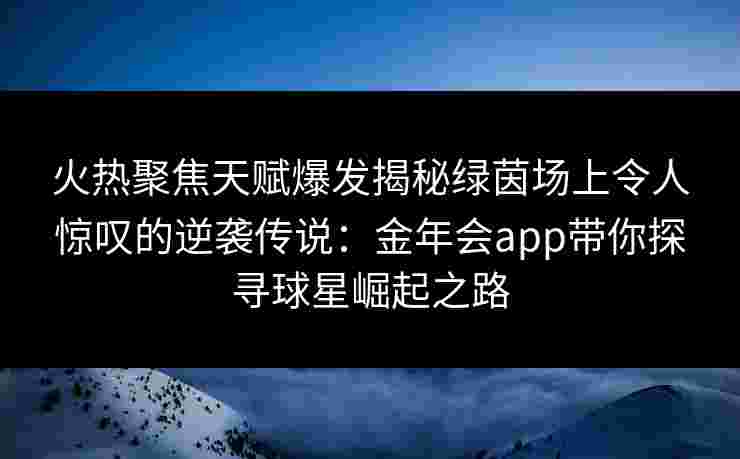 火热聚焦天赋爆发揭秘绿茵场上令人惊叹的逆袭传说：金年会app带你探寻球星崛起之路