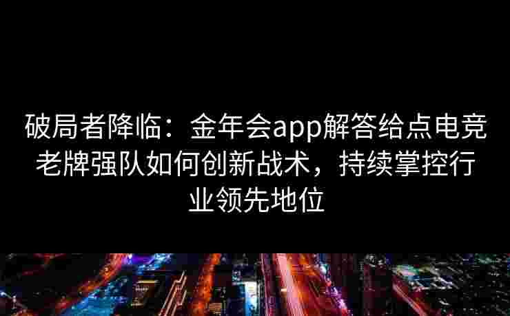 破局者降临：金年会app解答给点电竞老牌强队如何创新战术，持续掌控行业领先地位