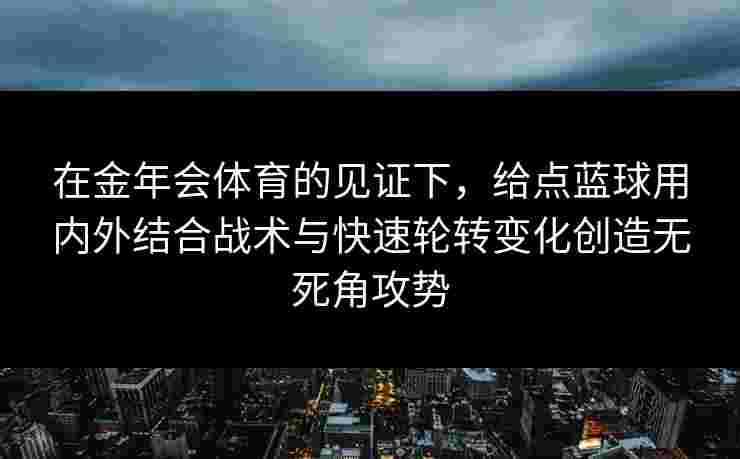 在金年会体育的见证下，给点蓝球用内外结合战术与快速轮转变化创造无死角攻势
